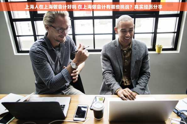 上海人在上海做会计好吗 在上海做会计有哪些挑战？真实经历分享