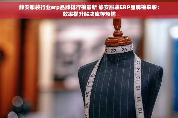 静安服装行业erp品牌排行榜最新 静安服装ERP品牌榜来袭：效率提升解决库存烦恼