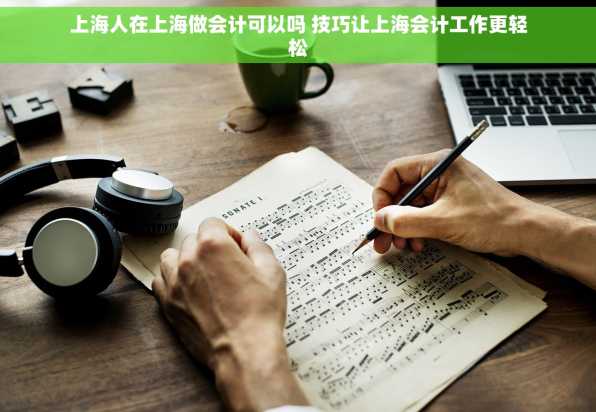 上海人在上海做会计可以吗 技巧让上海会计工作更轻松