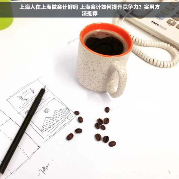 上海人在上海做会计好吗 上海会计如何提升竞争力？实用方法推荐