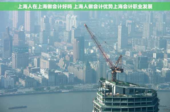 上海人在上海做会计好吗 上海人做会计优势上海会计职业发展