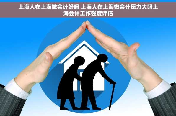 上海人在上海做会计好吗 上海人在上海做会计压力大吗上海会计工作强度评估