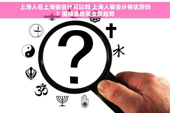 上海人在上海做会计可以吗 上海人做会计有优势吗？揭秘本地就业新趋势