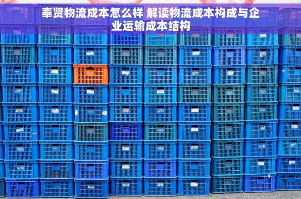 奉贤物流成本怎么样 解读物流成本构成与企业运输成本结构