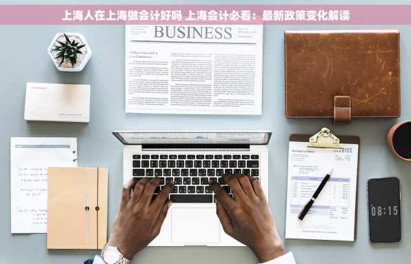 上海人在上海做会计好吗 上海会计必看：最新政策变化解读