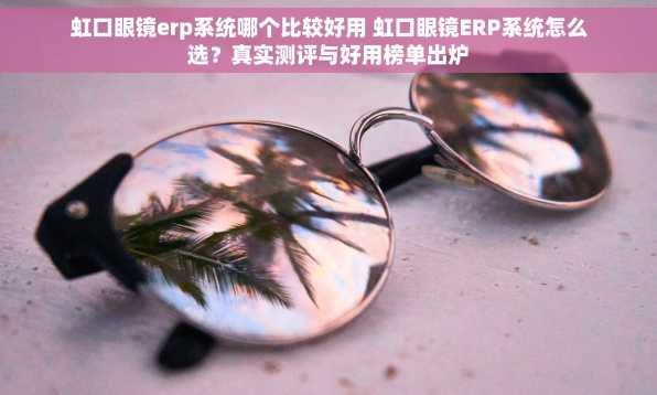 虹口眼镜erp系统哪个比较好用 虹口眼镜ERP系统怎么选？真实测评与好用榜单出炉
