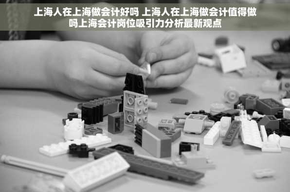 上海人在上海做会计好吗 上海人在上海做会计值得做吗上海会计岗位吸引力分析最新观点