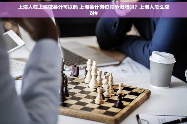 上海人在上海做会计可以吗 上海会计岗位竞争激烈吗？上海人怎么应对#