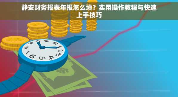 静安财务报表年报怎么填？实用操作教程与快速上手技巧