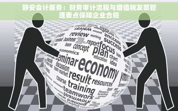 静安会计服务：财务审计流程与增值税发票管理要点保障企业合规