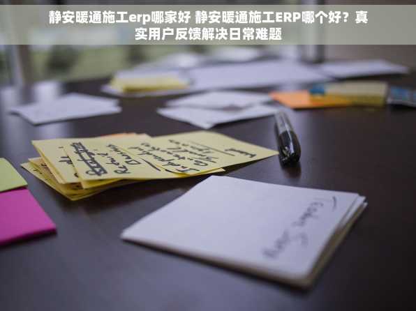 静安暖通施工erp哪家好 静安暖通施工ERP哪个好？真实用户反馈解决日常难题
