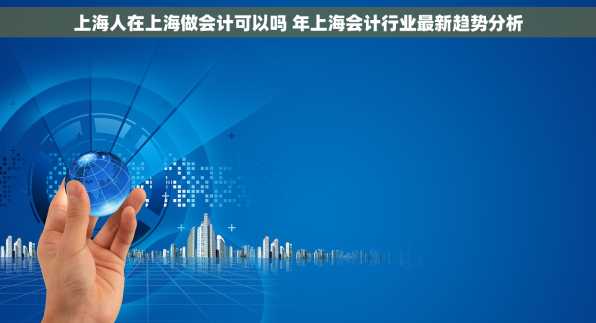上海人在上海做会计可以吗 年上海会计行业最新趋势分析