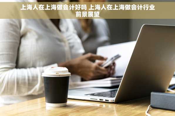 上海人在上海做会计好吗 上海人在上海做会计行业前景展望