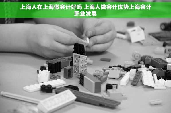 上海人在上海做会计好吗 上海人做会计优势上海会计职业发展