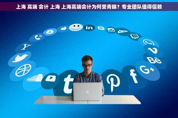上海 高端 会计 上海 上海高端会计为何受青睐？专业团队值得信赖