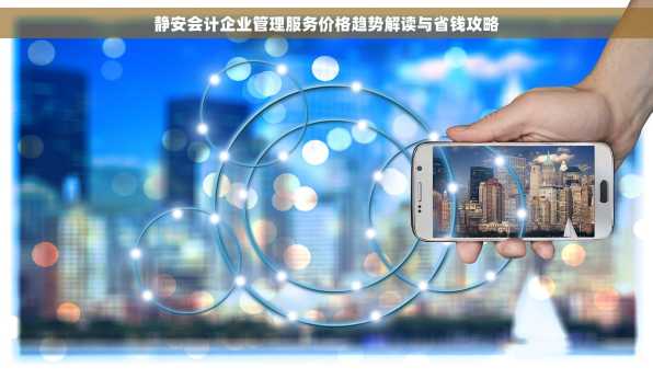 静安会计企业管理服务价格趋势解读与省钱攻略