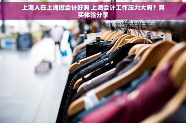 上海人在上海做会计好吗 上海会计工作压力大吗？真实体验分享