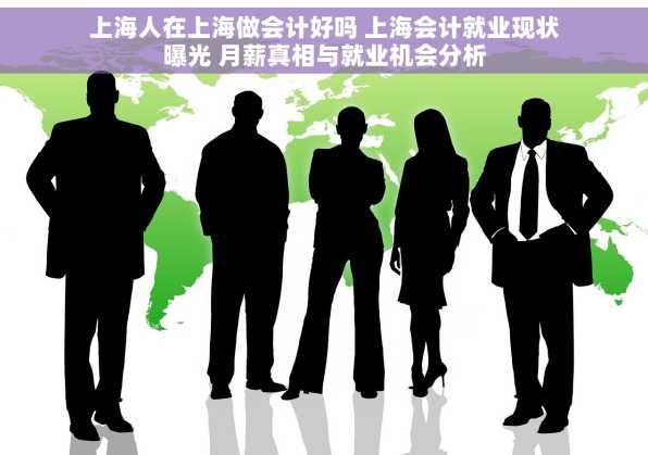上海人在上海做会计好吗 上海会计就业现状曝光 月薪真相与就业机会分析