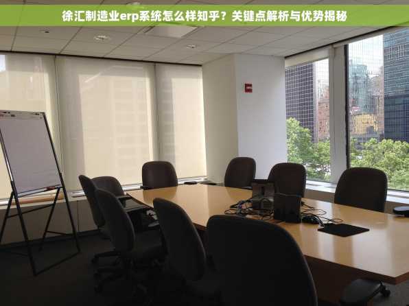 徐汇制造业erp系统怎么样知乎？关键点解析与优势揭秘