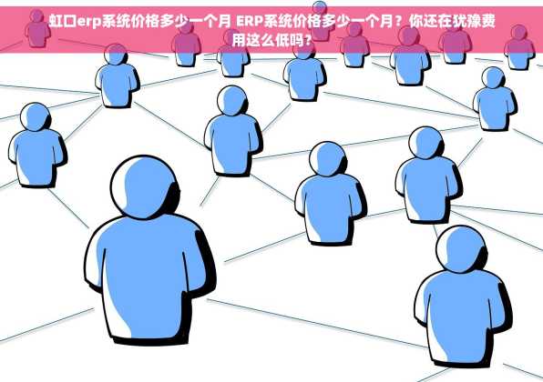 虹口erp系统价格多少一个月 ERP系统价格多少一个月？你还在犹豫费用这么低吗？