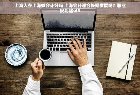 上海人在上海做会计好吗 上海会计适合长期发展吗？职业规划建议#