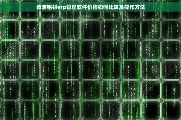青浦铝材erp管理软件价格如何比较及操作方法
