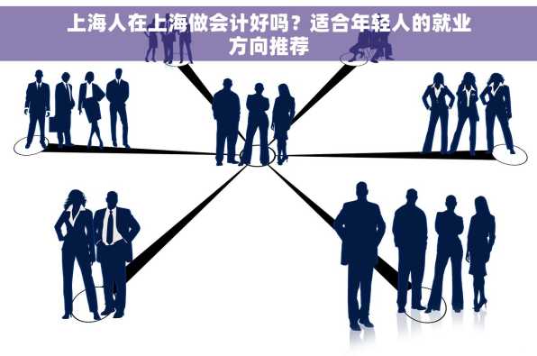 上海人在上海做会计好吗？适合年轻人的就业方向推荐