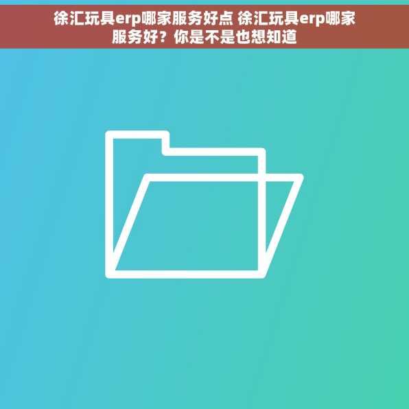 徐汇玩具erp哪家服务好点 徐汇玩具erp哪家服务好？你是不是也想知道