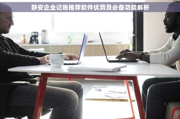 静安企业记账推荐软件优势及必备功能解析