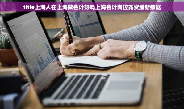 title上海人在上海做会计好吗上海会计岗位薪资最新数据