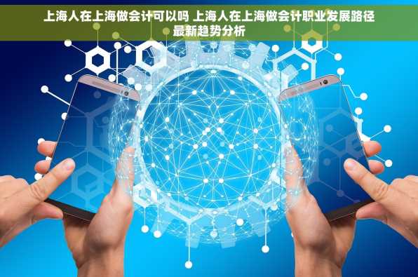 上海人在上海做会计可以吗 上海人在上海做会计职业发展路径最新趋势分析