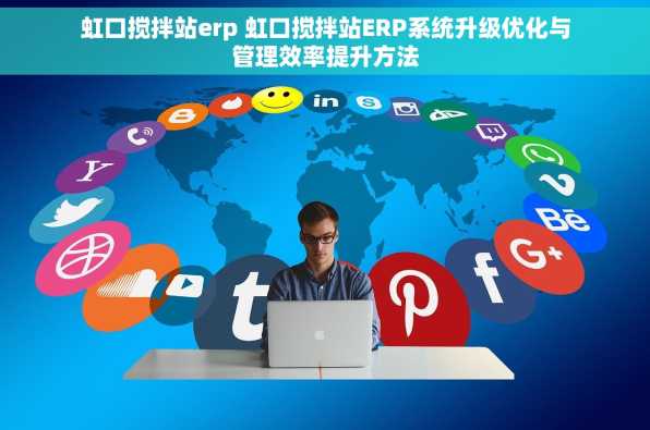 虹口搅拌站erp 虹口搅拌站ERP系统升级优化与管理效率提升方法