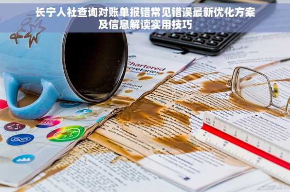 长宁人社查询对账单报错常见错误最新优化方案及信息解读实用技巧