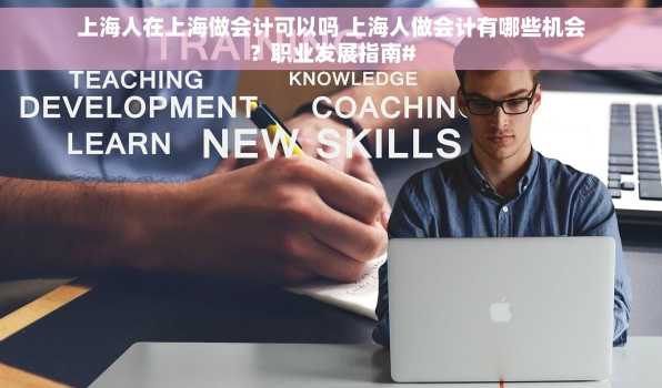 上海人在上海做会计可以吗 上海人做会计有哪些机会？职业发展指南#