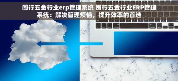 闽行五金行业erp管理系统 闽行五金行业ERP管理系统：解决管理烦恼，提升效率的首选