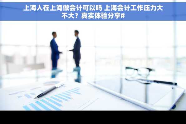 上海人在上海做会计可以吗 上海会计工作压力大不大？真实体验分享#