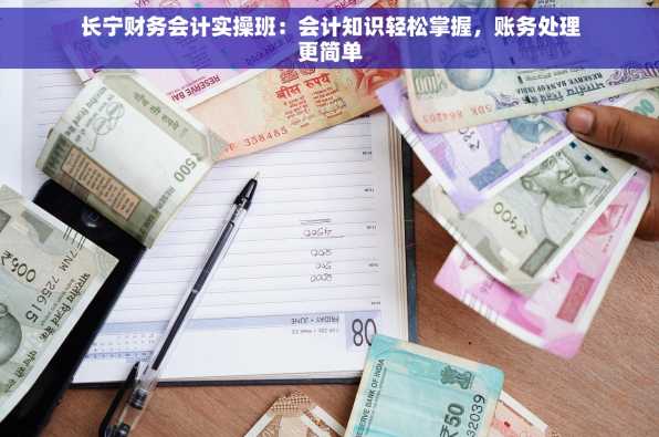 长宁财务会计实操班：会计知识轻松掌握，账务处理更简单