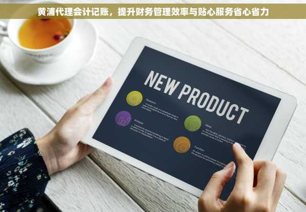 黄浦代理会计记账，提升财务管理效率与贴心服务省心省力