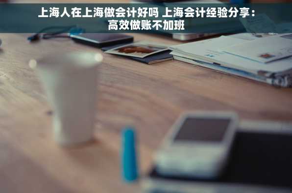 上海人在上海做会计好吗 上海会计经验分享：高效做账不加班