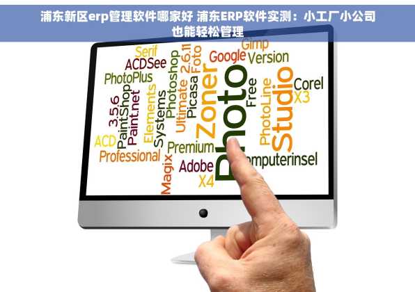 浦东新区erp管理软件哪家好 浦东ERP软件实测：小工厂小公司也能轻松管理
