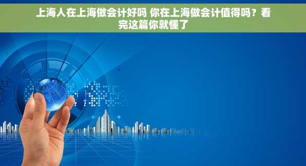上海人在上海做会计好吗 你在上海做会计值得吗？看完这篇你就懂了