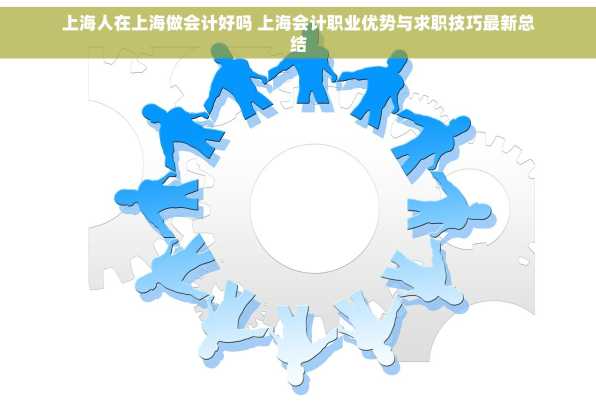 上海人在上海做会计好吗 上海会计职业优势与求职技巧最新总结