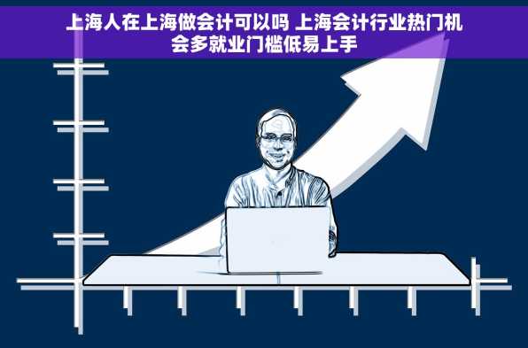 上海人在上海做会计可以吗 上海会计行业热门机会多就业门槛低易上手