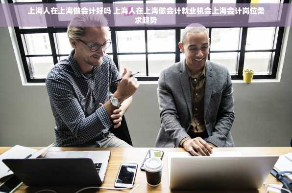 上海人在上海做会计好吗 上海人在上海做会计就业机会上海会计岗位需求趋势