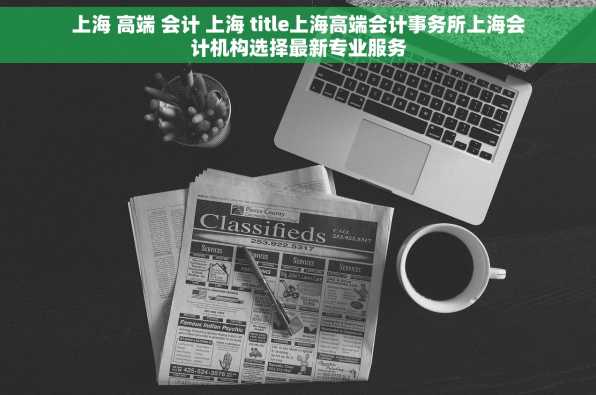 上海 高端 会计 上海 title上海高端会计事务所上海会计机构选择最新专业服务