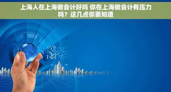 上海人在上海做会计好吗 你在上海做会计有压力吗？这几点你要知道