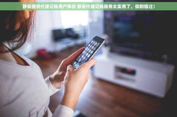 静安提供代理记账用户体验 静安代理记账服务太实用了，你别错过！