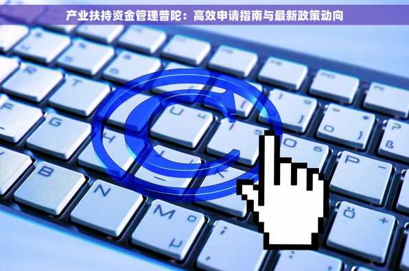 产业扶持资金管理普陀：高效申请指南与最新政策动向