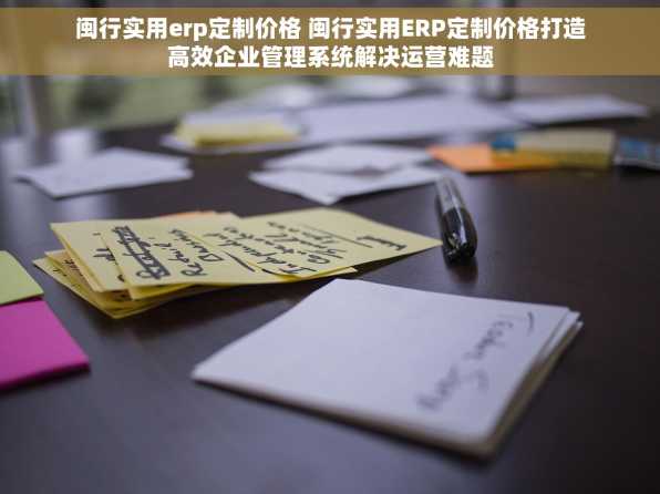 闽行实用erp定制价格 闽行实用ERP定制价格打造高效企业管理系统解决运营难题