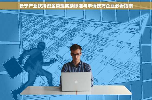 长宁产业扶持资金管理奖励标准与申请技巧企业必看指南